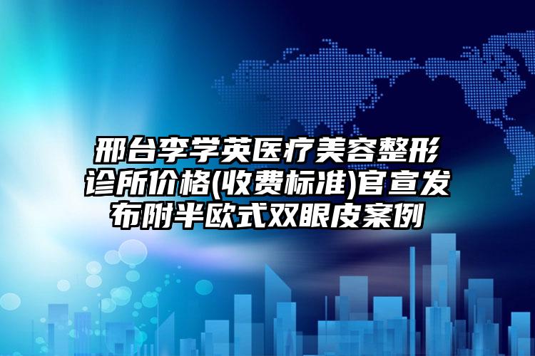 邢台李学英医疗美容整形诊所价格(收费标准)官宣发布附半欧式双眼皮案例