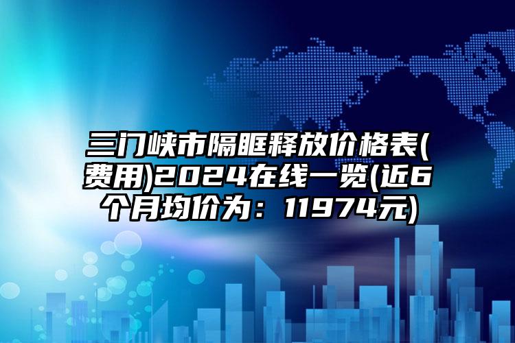 三门峡市隔眶释放价格表(费用)2024在线一览(近6个月均价为：11974元)