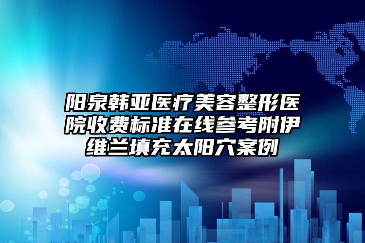 阳泉韩亚医疗美容整形医院收费标准在线参考附伊维兰填充太阳穴案例