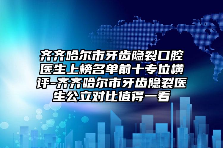 齐齐哈尔市牙齿隐裂口腔医生上榜名单前十专位横评-齐齐哈尔市牙齿隐裂医生公立对比值得一看