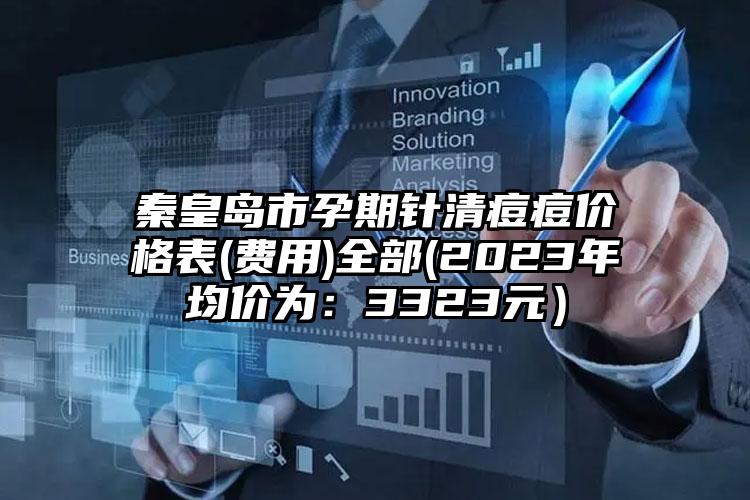 秦皇岛市孕期针清痘痘价格表(费用)全部(2023年均价为：3323元）