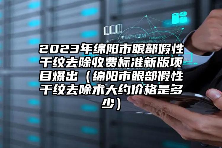 2023年绵阳市眼部假性干纹去除收费标准新版项目爆出（绵阳市眼部假性干纹去除术大约价格是多少）