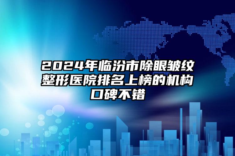 2024年临汾市除眼皱纹整形医院排名上榜的机构口碑不错