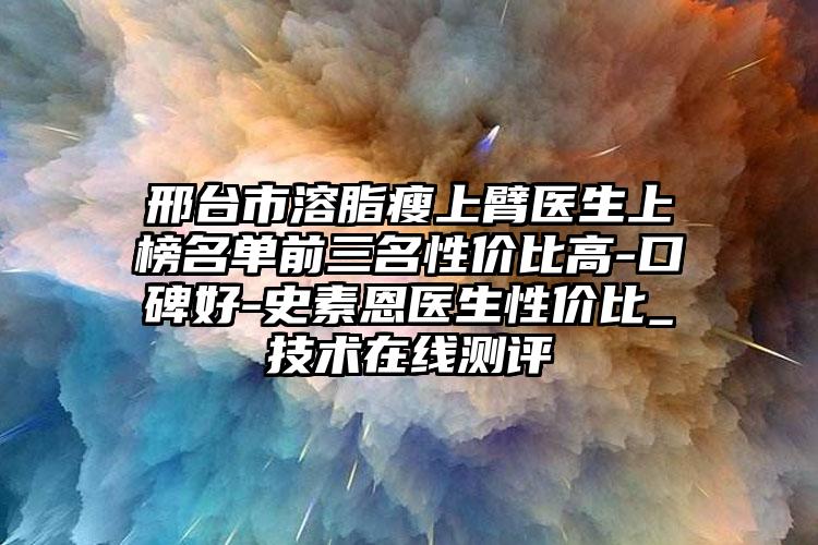 邢台市溶脂瘦上臂医生上榜名单前三名性价比高-口碑好-史素恩医生性价比_技术在线测评