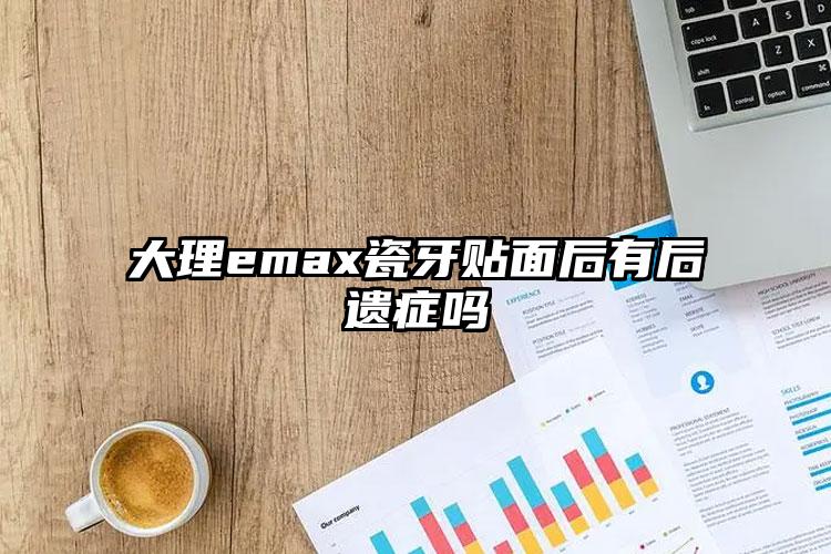 大理emax瓷牙贴面后有后遗症吗