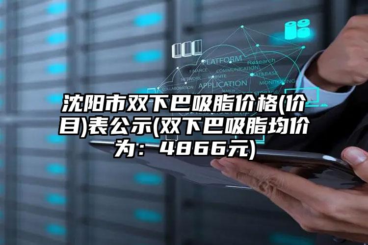 沈阳市双下巴吸脂价格(价目)表公示(双下巴吸脂均价为：4866元)