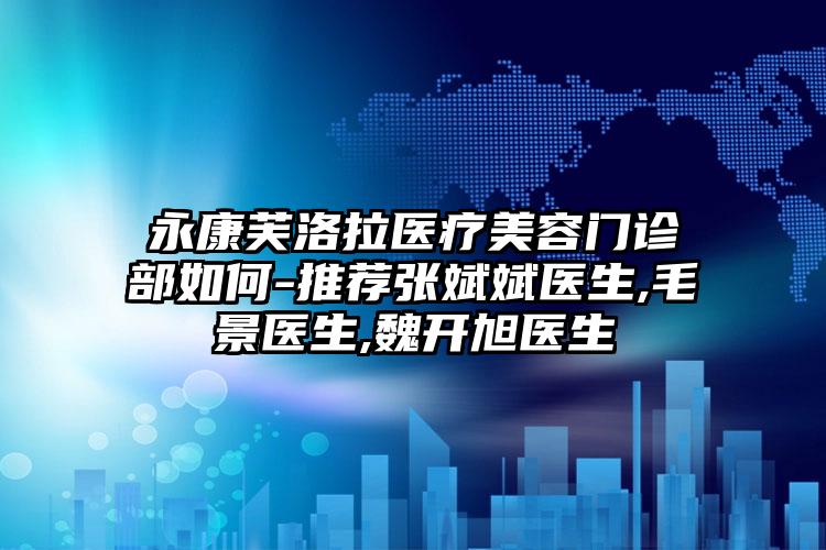 永康芙洛拉医疗美容门诊部如何-推荐张斌斌医生,毛景医生,魏开旭医生