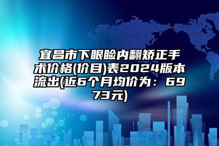 宜昌市下眼睑内翻矫正手术价格(价目)表2024版本流出(近6个月均价为：6973元)