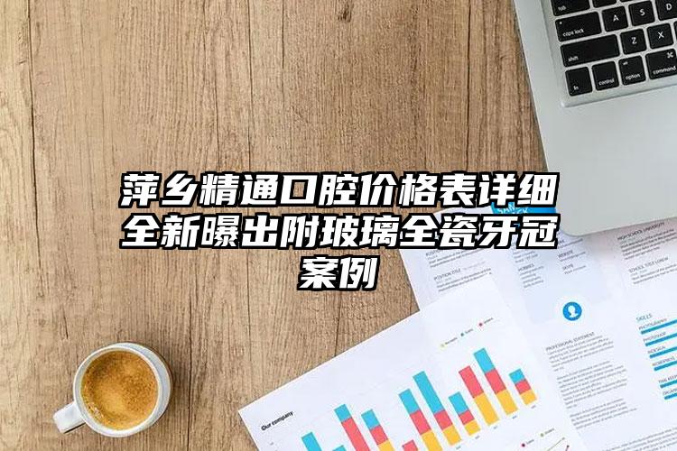 萍乡精通口腔价格表详细全新曝出附玻璃全瓷牙冠案例