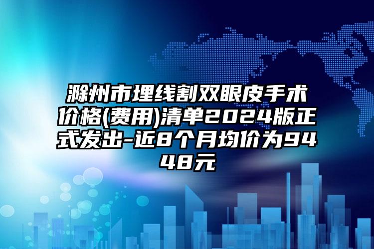 滁州市埋线割双眼皮手术价格(费用)清单2024版正式发出-近8个月均价为9448元