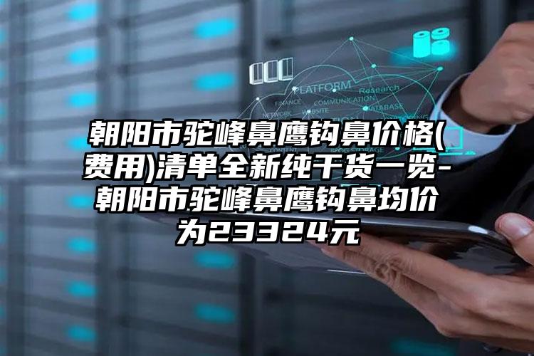 朝阳市驼峰鼻鹰钩鼻价格(费用)清单全新纯干货一览-朝阳市驼峰鼻鹰钩鼻均价为23324元