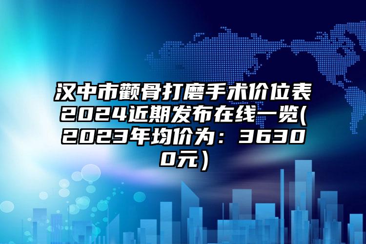 汉中市颧骨打磨手术价位表2024近期发布在线一览(2023年均价为：36300元）