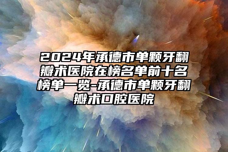 2024年承德市单颗牙翻瓣术医院在榜名单前十名榜单一览-承德市单颗牙翻瓣术口腔医院