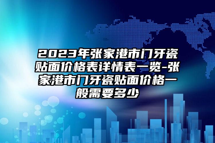 2023年张家港市门牙瓷贴面价格表详情表一览-张家港市门牙瓷贴面价格一般需要多少