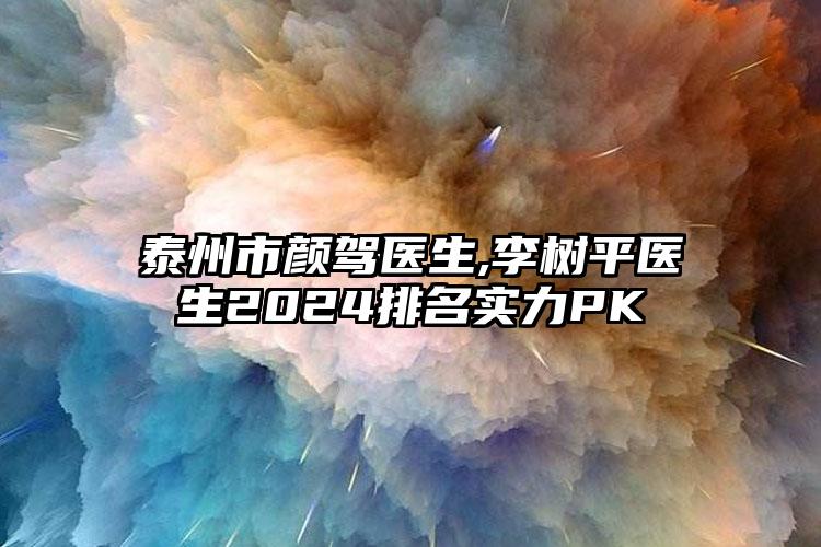 泰州市颜驾医生,李树平医生2024排名实力PK