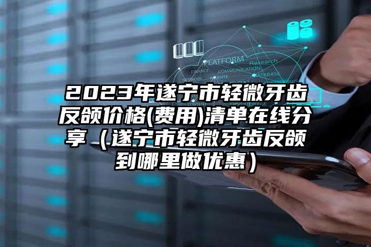 2023年遂宁市轻微牙齿反颌价格(费用)清单在线分享（遂宁市轻微牙齿反颌到哪里做优惠）