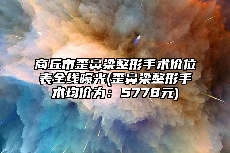 商丘市歪鼻梁整形手术价位表全线曝光(歪鼻梁整形手术均价为：5778元)