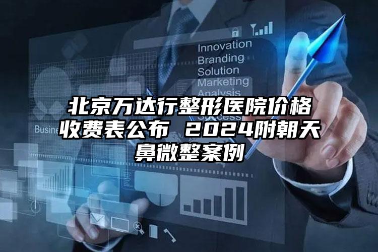 北京万达行整形医院价格收费表公布 2024附朝天鼻微整案例