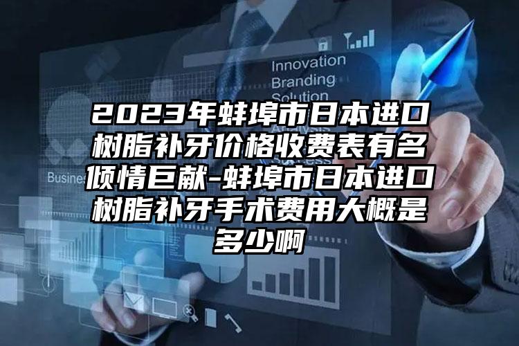 2023年蚌埠市日本进口树脂补牙价格收费表有名倾情巨献-蚌埠市日本进口树脂补牙手术费用大概是多少啊