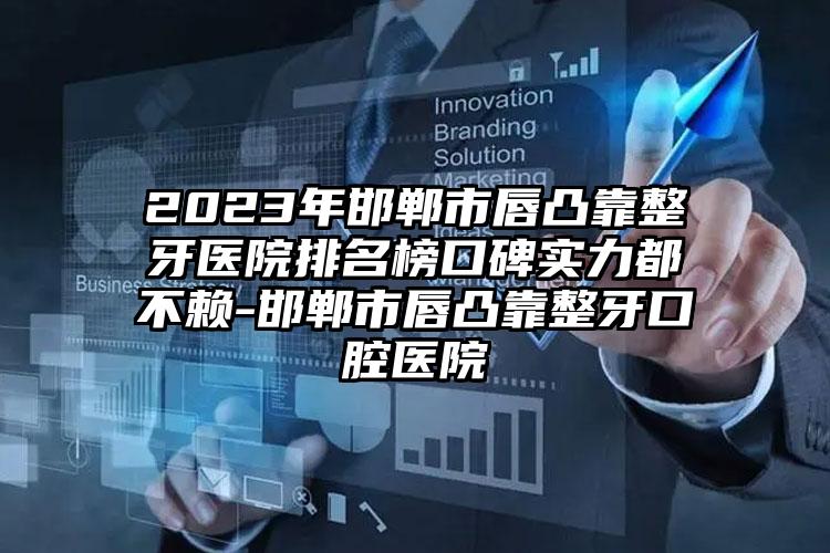 2023年邯郸市唇凸靠整牙医院排名榜口碑实力都不赖-邯郸市唇凸靠整牙口腔医院