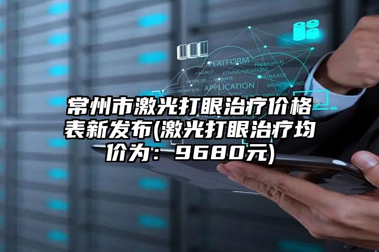 常州市激光打眼治疗价格表新发布(激光打眼治疗均价为：9680元)