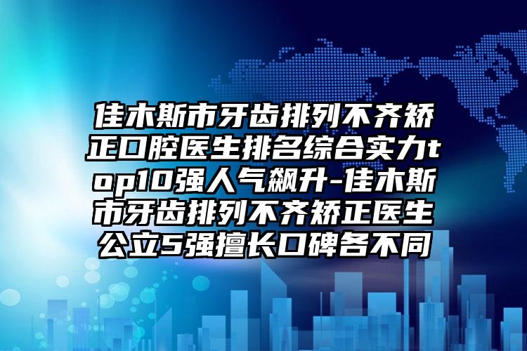 佳木斯市牙齿排列不齐矫正口腔医生排名综合实力top10强人气飙升-佳木斯市牙齿排列不齐矫正医生公立5强擅长口碑各不同