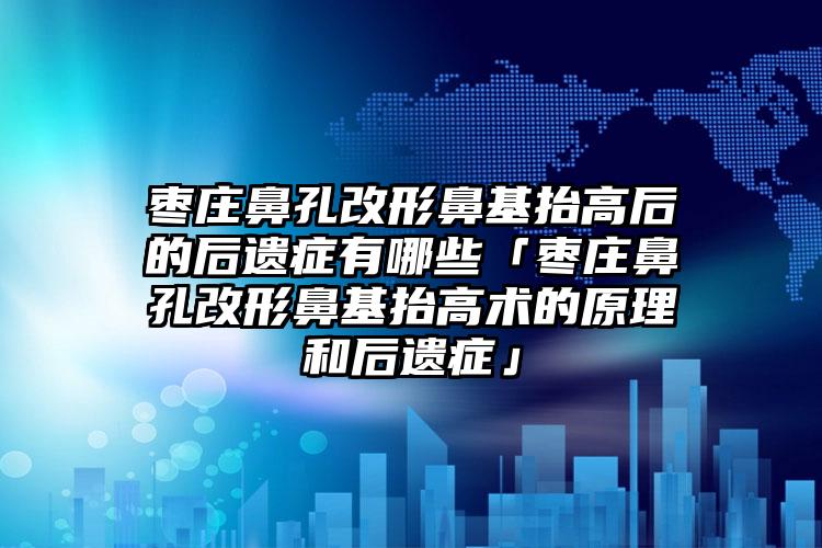 枣庄鼻孔改形鼻基抬高后的后遗症有哪些「枣庄鼻孔改形鼻基抬高术的原理和后遗症」