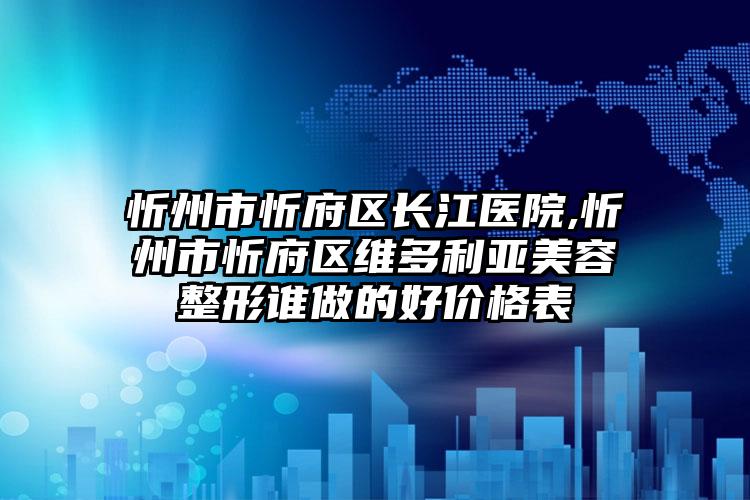 忻州市忻府区长江医院,忻州市忻府区维多利亚美容整形谁做的好价格表