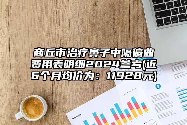 商丘市治疗鼻子中隔偏曲费用表明细2024参考(近6个月均价为：11928元)