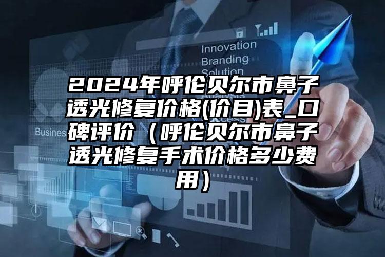 2024年呼伦贝尔市鼻子透光修复价格(价目)表_口碑评价（呼伦贝尔市鼻子透光修复手术价格多少费用）