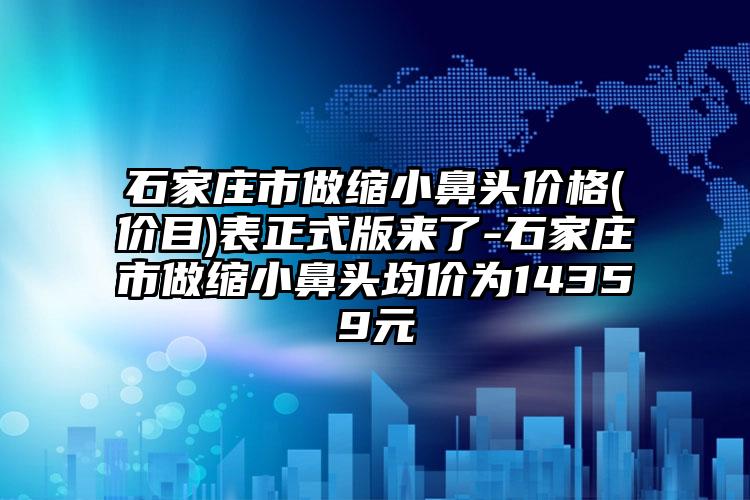 石家庄市做缩小鼻头价格(价目)表正式版来了-石家庄市做缩小鼻头均价为14359元