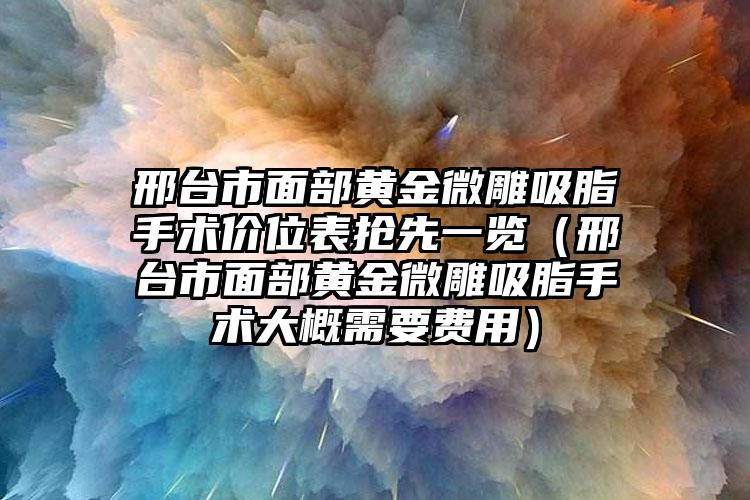 邢台市面部黄金微雕吸脂手术价位表抢先一览（邢台市面部黄金微雕吸脂手术大概需要费用）