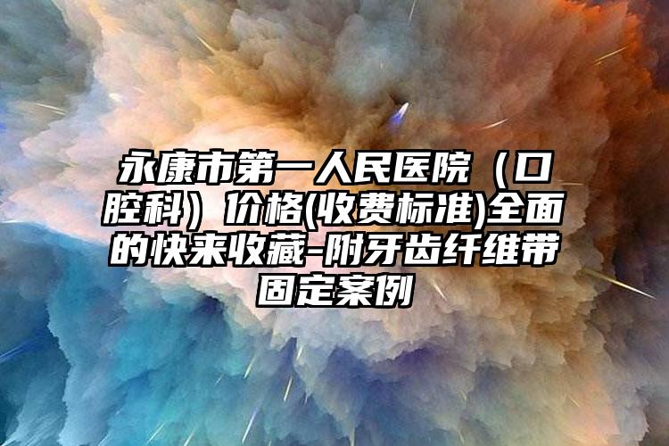 永康市第一人民医院（口腔科）价格(收费标准)全面的快来收藏-附牙齿纤维带固定案例