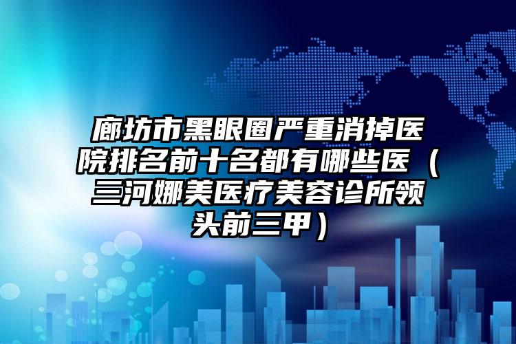 廊坊市黑眼圈严重消掉医院排名前十名都有哪些医（三河娜美医疗美容诊所领头前三甲）