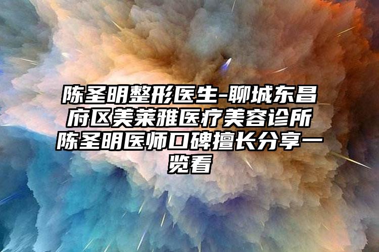 陈圣明整形医生-聊城东昌府区美莱雅医疗美容诊所陈圣明医师口碑擅长分享一览看