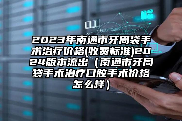 2023年南通市牙周袋手术治疗价格(收费标准)2024版本流出（南通市牙周袋手术治疗口腔手术价格怎么样）