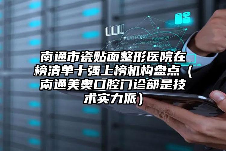 南通市瓷贴面整形医院在榜清单十强上榜机构盘点（南通美奥口腔门诊部是技术实力派）