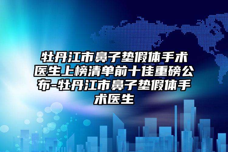 牡丹江市鼻子垫假体手术医生上榜清单前十佳重磅公布-牡丹江市鼻子垫假体手术医生