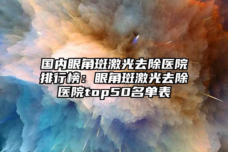 国内眼角斑激光去除医院排行榜：眼角斑激光去除医院top50名单表