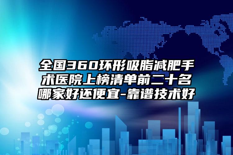 全国360环形吸脂减肥手术医院上榜清单前二十名哪家好还便宜-靠谱技术好