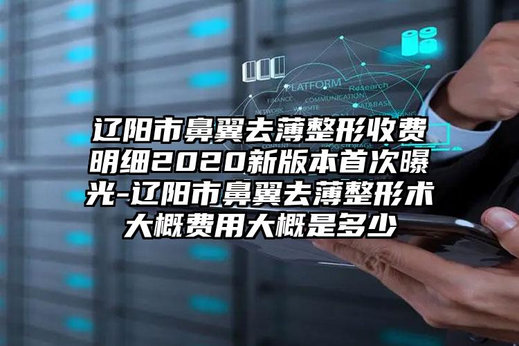 辽阳市鼻翼去薄整形收费明细2020新版本首次曝光-辽阳市鼻翼去薄整形术大概费用大概是多少