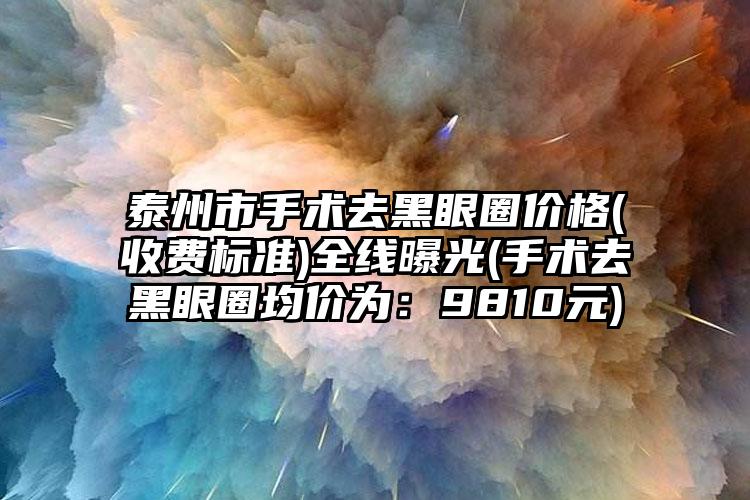 泰州市手术去黑眼圈价格(收费标准)全线曝光(手术去黑眼圈均价为：9810元)