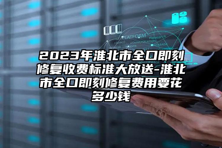 2023年淮北市全口即刻修复收费标准大放送-淮北市全口即刻修复费用要花多少钱