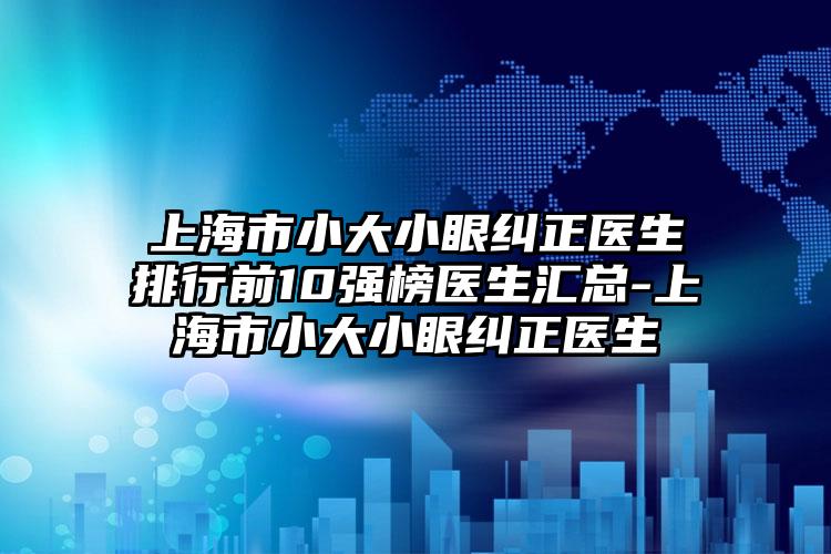 上海市小大小眼纠正医生排行前10强榜医生汇总-上海市小大小眼纠正医生