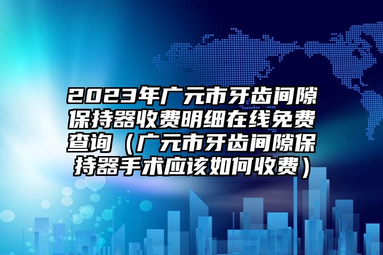 2023年广元市牙齿间隙保持器收费明细在线免费查询（广元市牙齿间隙保持器手术应该如何收费）