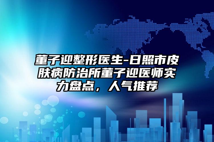 董子迎整形医生-日照市皮肤病防治所董子迎医师实力盘点，人气推荐