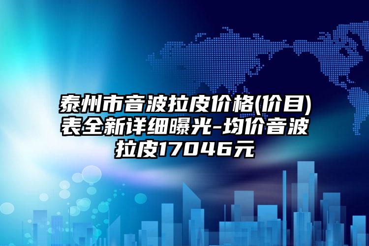 泰州市音波拉皮价格(价目)表全新详细曝光-均价音波拉皮17046元