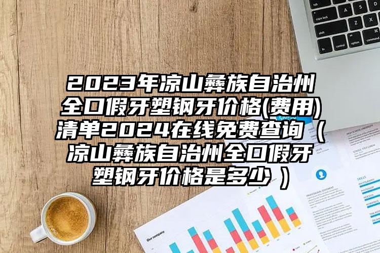 2023年凉山彝族自治州全口假牙塑钢牙价格(费用)清单2024在线免费查询（凉山彝族自治州全口假牙塑钢牙价格是多少　）