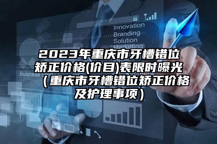 2023年重庆市牙槽错位矫正价格(价目)表限时曝光（重庆市牙槽错位矫正价格及护理事项）