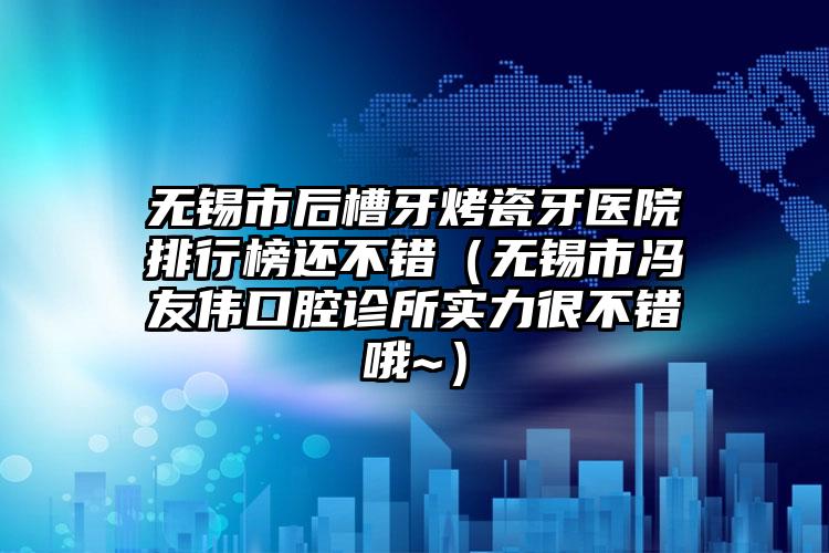 无锡市后槽牙烤瓷牙医院排行榜还不错（无锡市冯友伟口腔诊所实力很不错哦~）